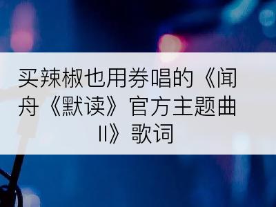 买辣椒也用券唱的《闻舟《默读》官方主题曲II》歌词