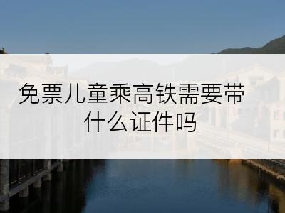 免票儿童乘高铁需要带什么证件吗