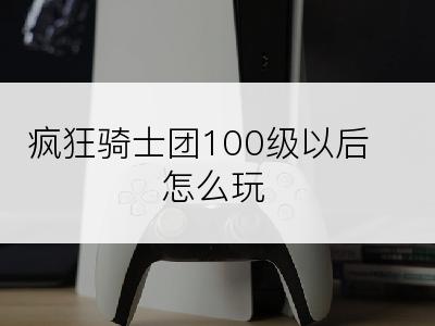 疯狂骑士团100级以后怎么玩