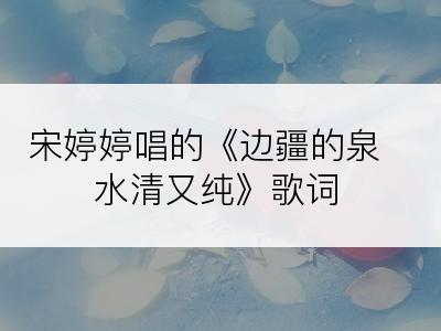 宋婷婷唱的《边疆的泉水清又纯》歌词