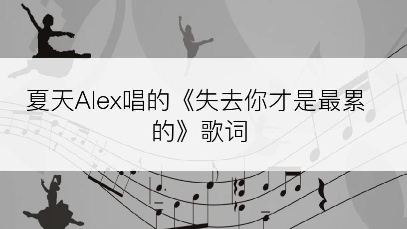 夏天Alex唱的《失去你才是最累的》歌词