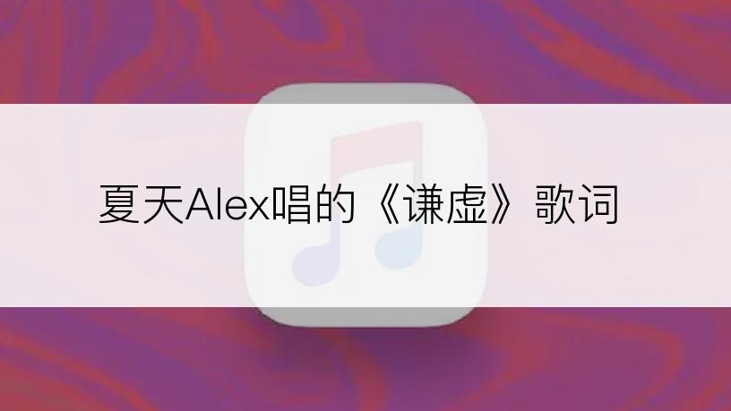 夏天Alex唱的《谦虚》歌词