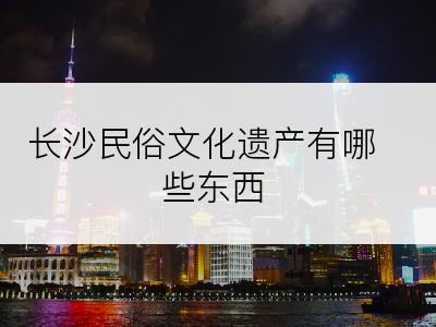 长沙民俗文化遗产有哪些东西