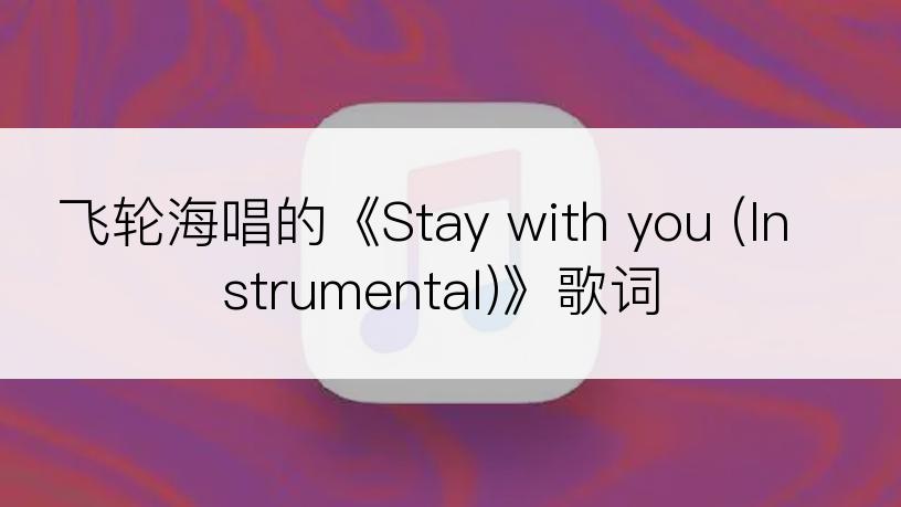 飞轮海唱的《Stay with you (Instrumental)》歌词