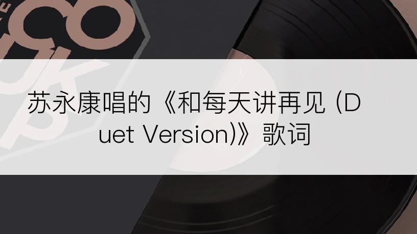 苏永康唱的《和每天讲再见 (Duet Version)》歌词