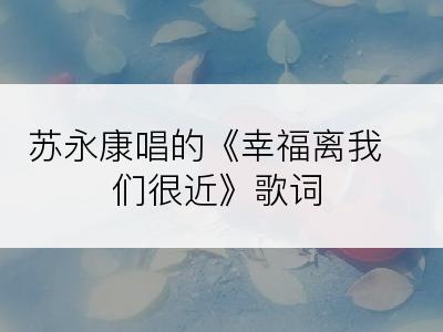 苏永康唱的《幸福离我们很近》歌词