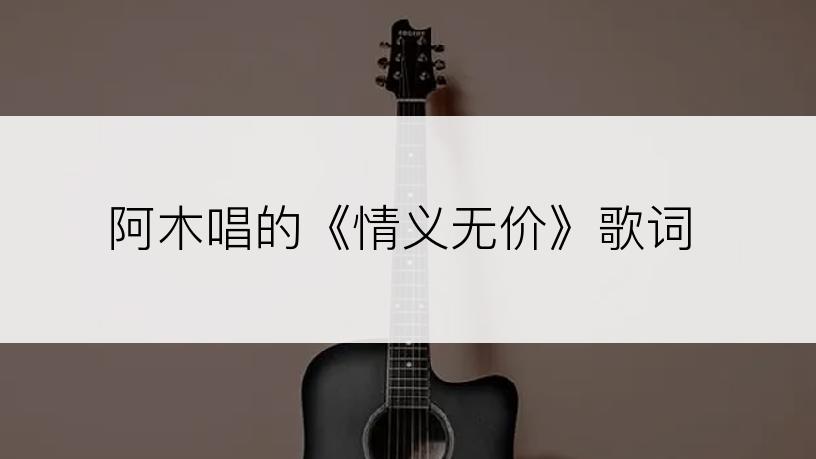 阿木唱的《情义无价》歌词