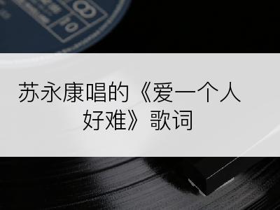 苏永康唱的《爱一个人好难》歌词