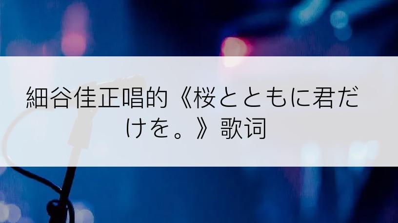 細谷佳正唱的《桜とともに君だけを。》歌词