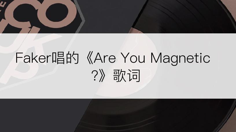 Faker唱的《Are You Magnetic?》歌词