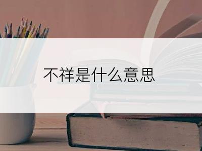 不祥是什么意思