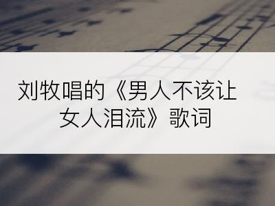 刘牧唱的《男人不该让女人泪流》歌词