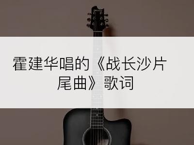 霍建华唱的《战长沙片尾曲》歌词