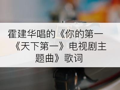 霍建华唱的《你的第一 《天下第一》电视剧主题曲》歌词