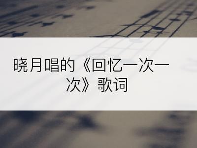 晓月唱的《回忆一次一次》歌词