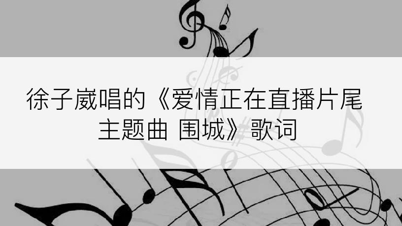 徐子崴唱的《爱情正在直播片尾主题曲 围城》歌词