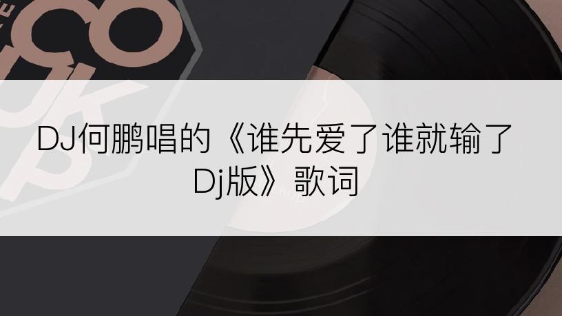 DJ何鹏唱的《谁先爱了谁就输了Dj版》歌词