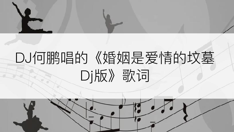 DJ何鹏唱的《婚姻是爱情的坟墓Dj版》歌词