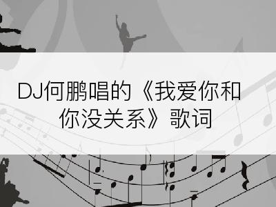 DJ何鹏唱的《我爱你和你没关系》歌词