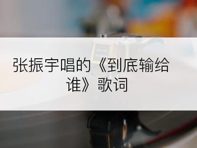 张振宇唱的《到底输给谁》歌词