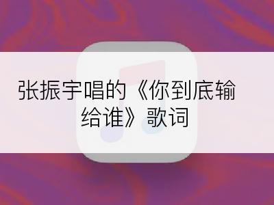 张振宇唱的《你到底输给谁》歌词