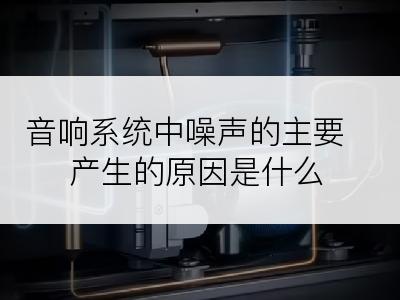 音响系统中噪声的主要产生的原因是什么