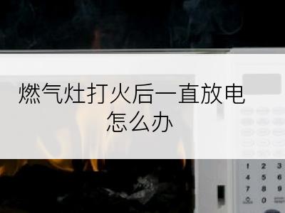 燃气灶打火后一直放电怎么办