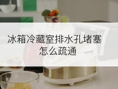 冰箱冷藏室排水孔堵塞怎么疏通