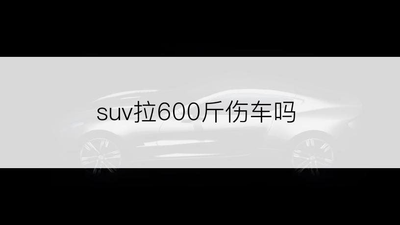 suv拉600斤伤车吗