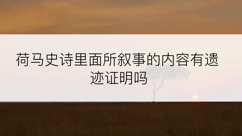 荷马史诗里面所叙事的内容有遗迹证明吗