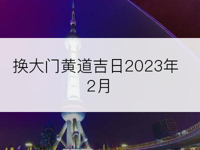 换大门黄道吉日2023年2月