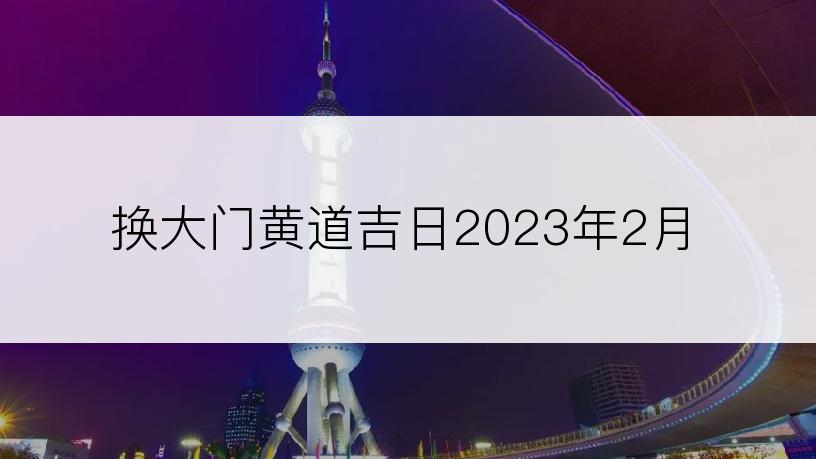 换大门黄道吉日2023年2月