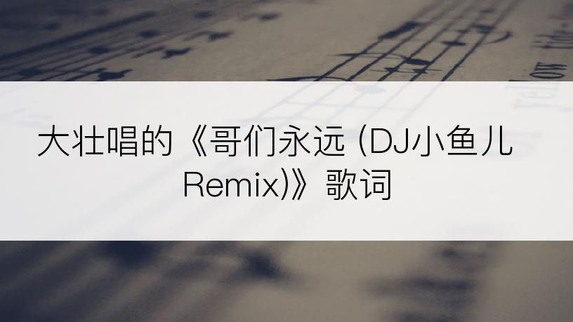 大壮唱的《哥们永远 (DJ小鱼儿 Remix)》歌词