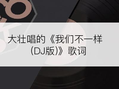 大壮唱的《我们不一样(DJ版)》歌词