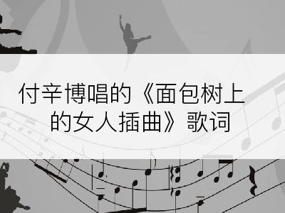 付辛博唱的《面包树上的女人插曲》歌词