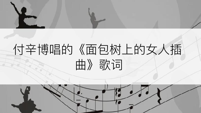 付辛博唱的《面包树上的女人插曲》歌词