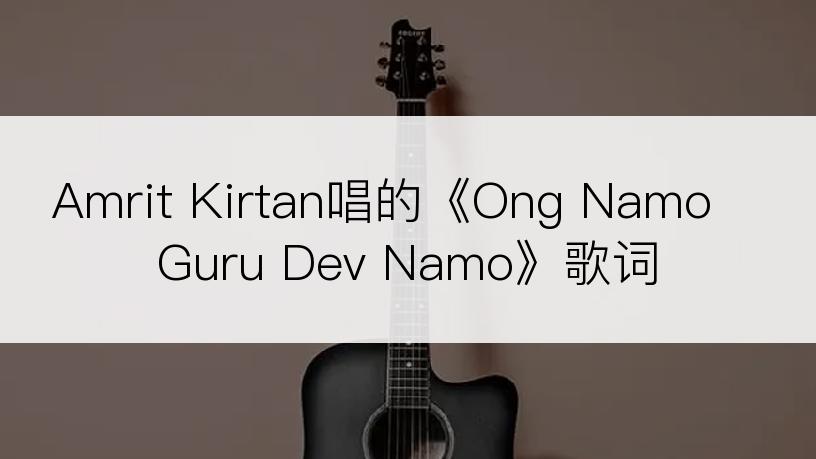 Amrit Kirtan唱的《Ong Namo Guru Dev Namo》歌词