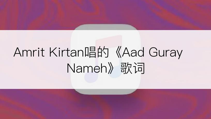 Amrit Kirtan唱的《Aad Guray Nameh》歌词