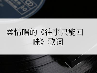 柔情唱的《往事只能回味》歌词