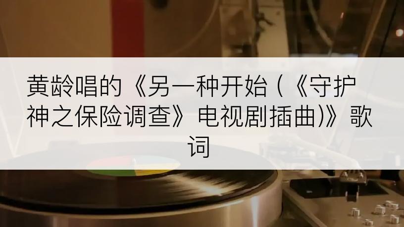 黄龄唱的《另一种开始 (《守护神之保险调查》电视剧插曲)》歌词