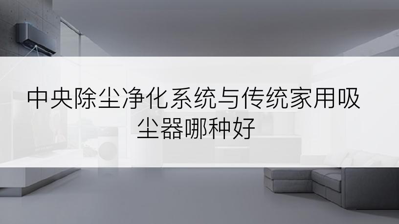 中央除尘净化系统与传统家用吸尘器哪种好