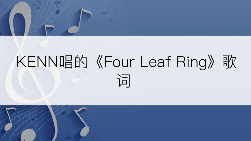 KENN唱的《Four Leaf Ring》歌词