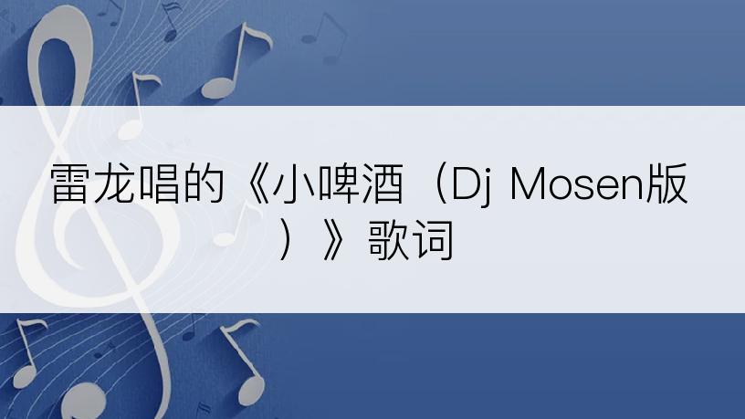 雷龙唱的《小啤酒（Dj Mosen版）》歌词