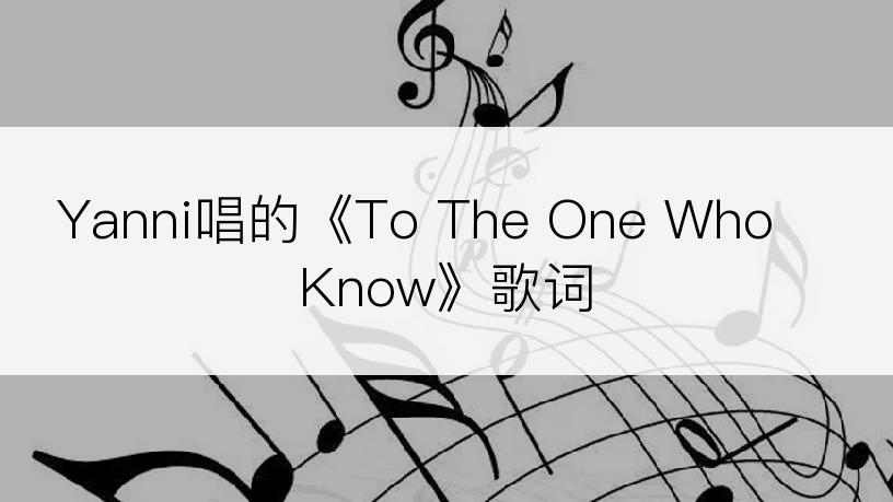 Yanni唱的《To The One Who Know》歌词