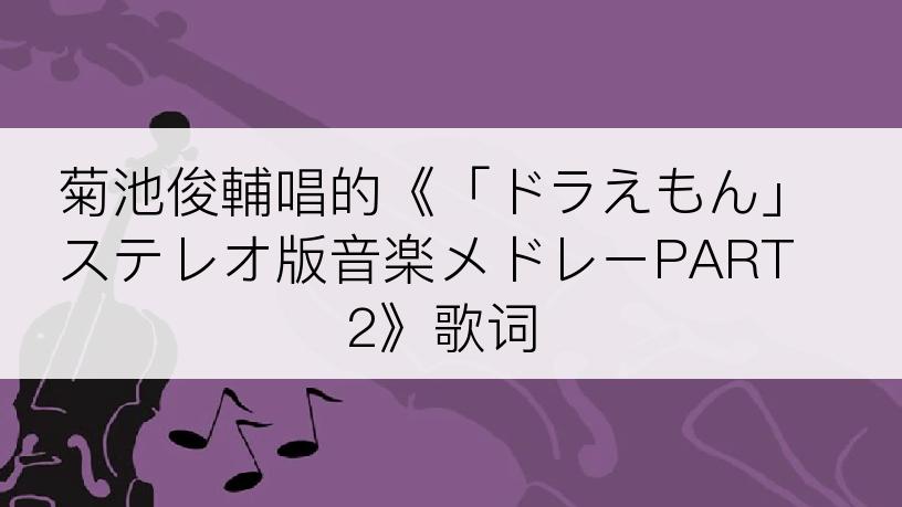 菊池俊輔唱的《「ドラえもん」ステレオ版音楽メドレーPART2》歌词