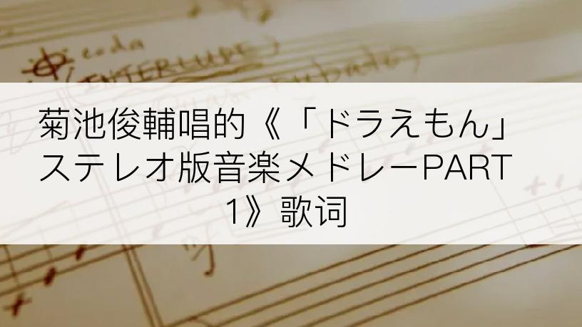 菊池俊輔唱的《「ドラえもん」ステレオ版音楽メドレーPART1》歌词