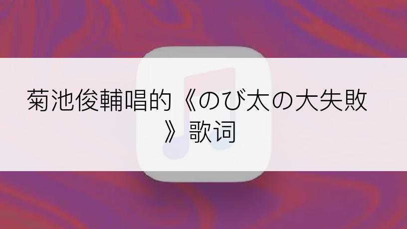 菊池俊輔唱的《のび太の大失敗》歌词