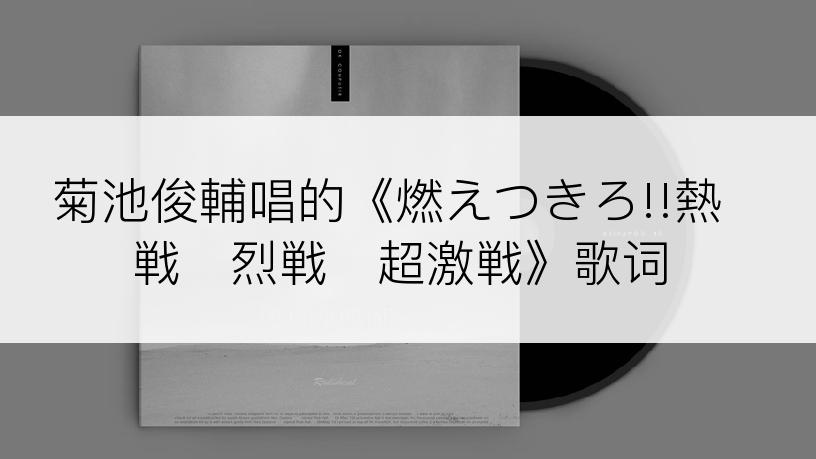 菊池俊輔唱的《燃えつきろ!!熱戦・烈戦・超激戦》歌词