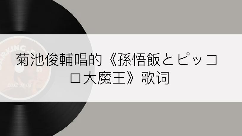 菊池俊輔唱的《孫悟飯とピッコロ大魔王》歌词