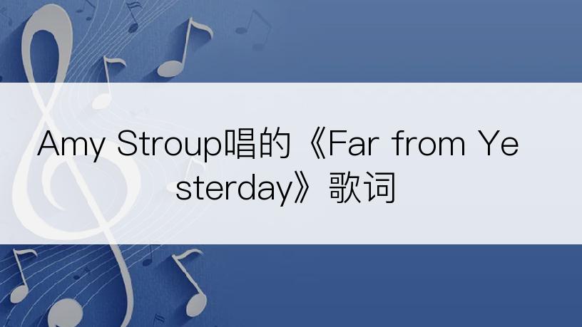 Amy Stroup唱的《Far from Yesterday》歌词